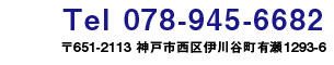 Tel:078-945-6682 〒651-2113 神戸市西区伊川谷町有瀬1293-6